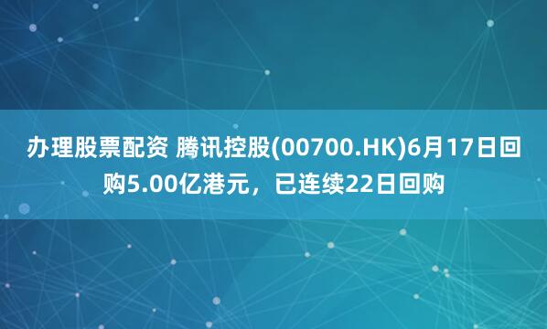 办理股票配资 腾讯控股(00700.HK)6月17日回购5.00亿港元，已连续22日回购