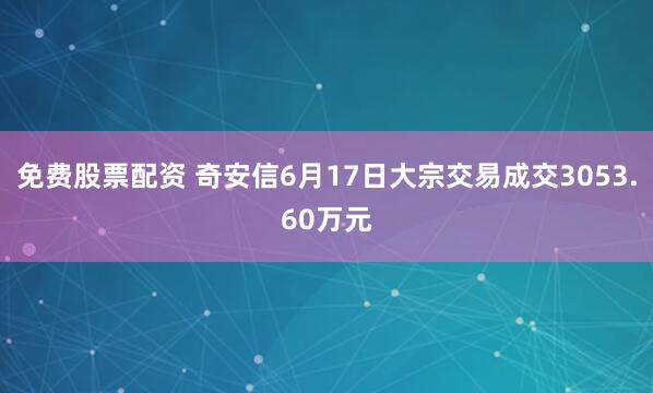 免费股票配资 奇安信6月17日大宗交易成交3053.60万元