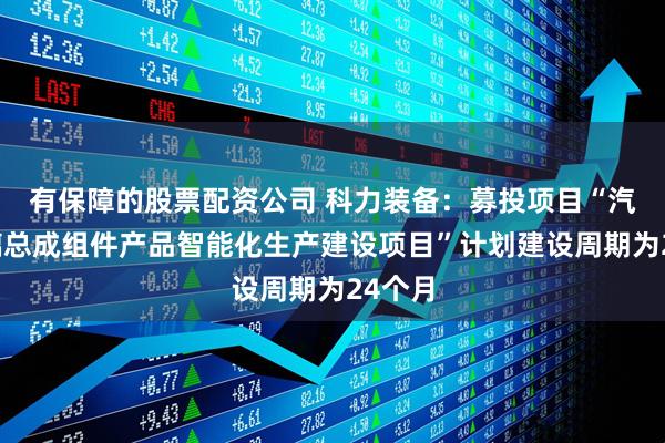 有保障的股票配资公司 科力装备：募投项目“汽车玻璃总成组件产品智能化生产建设项目”计划建设周期为24个月