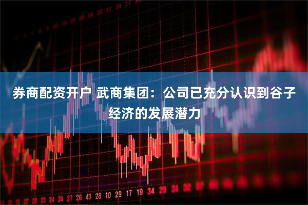 券商配资开户 武商集团：公司已充分认识到谷子经济的发展潜力