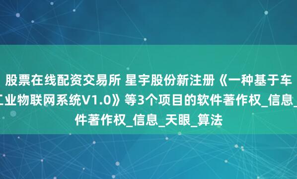股票在线配资交易所 星宇股份新注册《一种基于车灯模具的工业物联网系统V1.0》等3个项目的软件著作权_信息_天眼_算法