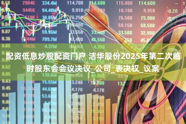 配资低息炒股配资门户 洁华股份2025年第二次临时股东会会议决议_公司_表决权_议案