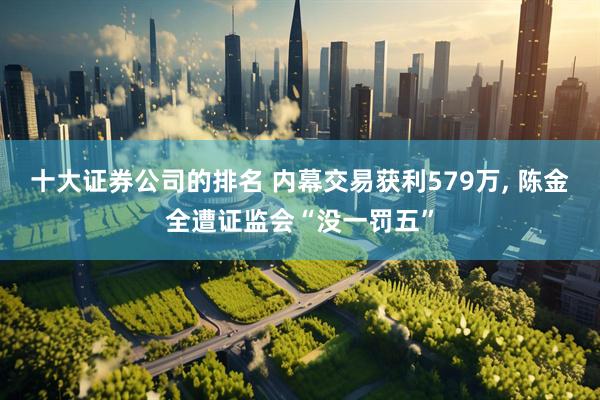 十大证券公司的排名 内幕交易获利579万, 陈金全遭证监会“没一罚五”