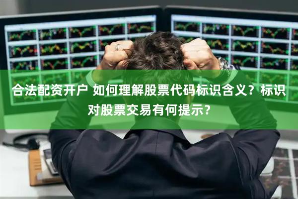 合法配资开户 如何理解股票代码标识含义？标识对股票交易有何提示？