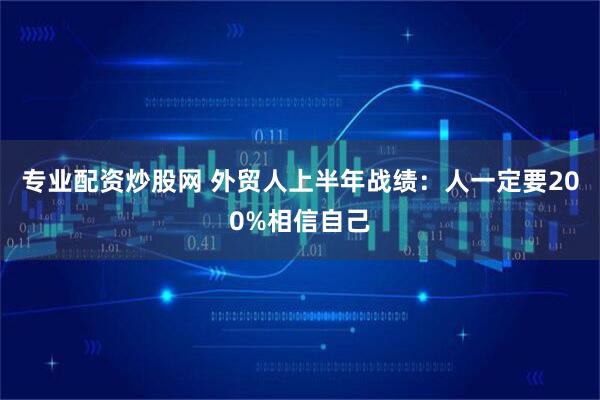 专业配资炒股网 外贸人上半年战绩：人一定要200%相信自己