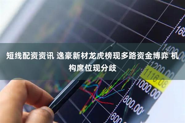 短线配资资讯 逸豪新材龙虎榜现多路资金博弈 机构席位现分歧