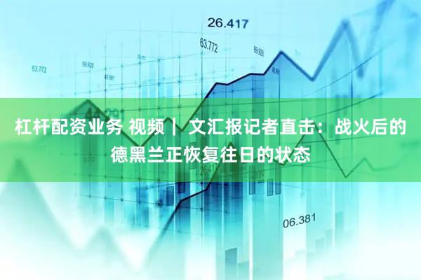 杠杆配资业务 视频｜ 文汇报记者直击：战火后的德黑兰正恢复往日的状态