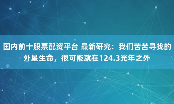 国内前十股票配资平台 最新研究：我们苦苦寻找的外星生命，很可能就在124.3光年之外