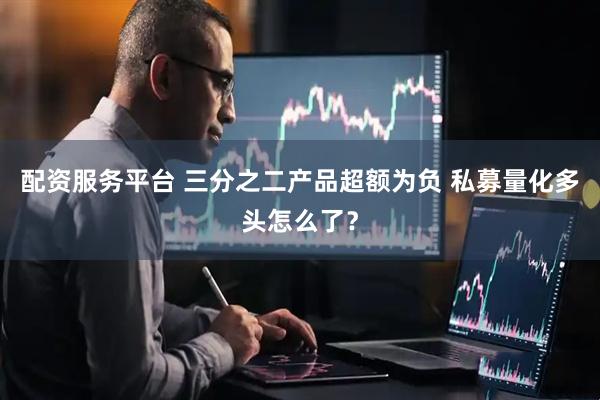 配资服务平台 三分之二产品超额为负 私募量化多头怎么了？