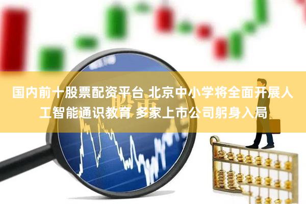 国内前十股票配资平台 北京中小学将全面开展人工智能通识教育 多家上市公司躬身入局