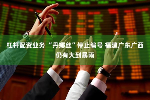 杠杆配资业务 “丹娜丝”停止编号 福建广东广西仍有大到暴雨