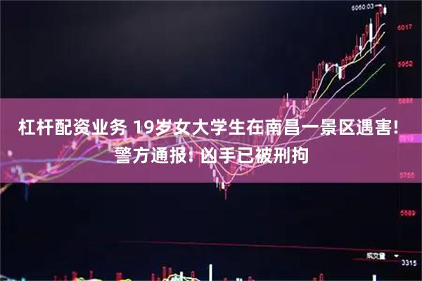 杠杆配资业务 19岁女大学生在南昌一景区遇害! 警方通报: 凶手已被刑拘