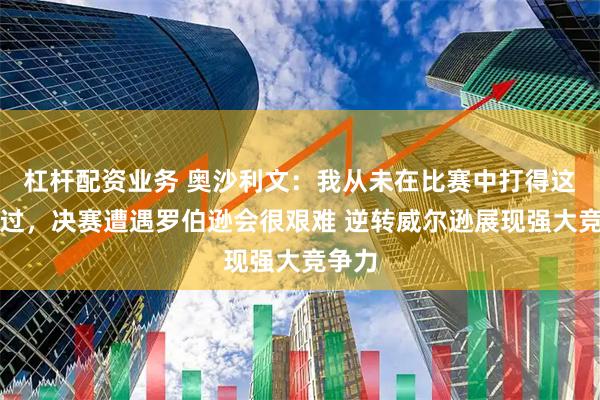 杠杆配资业务 奥沙利文：我从未在比赛中打得这么好过，决赛遭遇罗伯逊会很艰难 逆转威尔逊展现强大竞争力