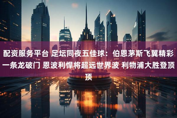 配资服务平台 足坛同夜五佳球：伯恩茅斯飞翼精彩一条龙破门 恩波利悍将超远世界波 利物浦大胜登顶