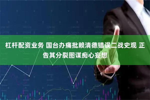 杠杆配资业务 国台办痛批赖清德错误二战史观 正告其分裂图谋痴心妄想