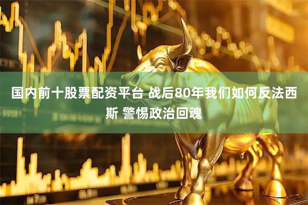 国内前十股票配资平台 战后80年我们如何反法西斯 警惕政治回魂