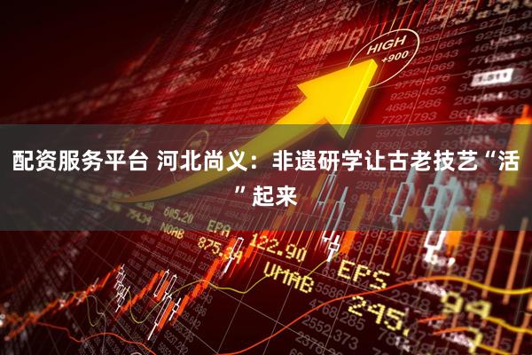 配资服务平台 河北尚义：非遗研学让古老技艺“活”起来