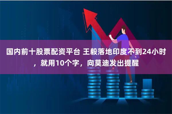 国内前十股票配资平台 王毅落地印度不到24小时，就用10个字，向莫迪发出提醒