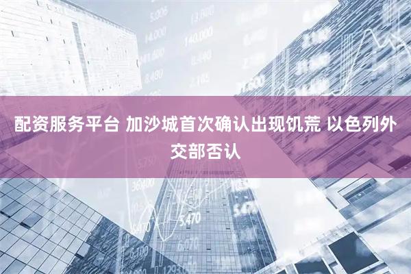 配资服务平台 加沙城首次确认出现饥荒 以色列外交部否认