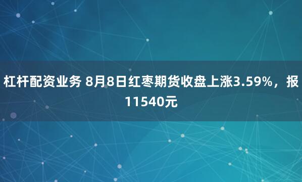 杠杆配资业务 8月8日红枣期货收盘上涨3.59%，报11540元
