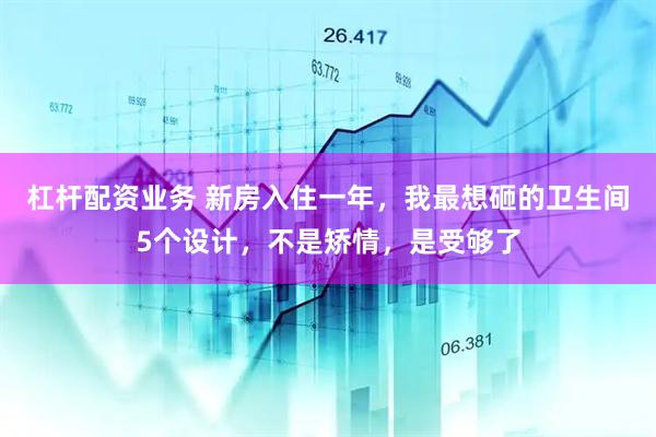 杠杆配资业务 新房入住一年，我最想砸的卫生间5个设计，不是矫情，是受够了