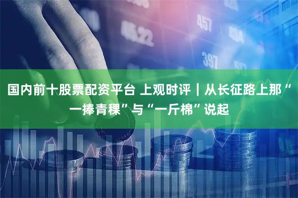 国内前十股票配资平台 上观时评｜从长征路上那“一捧青稞”与“一斤棉”说起