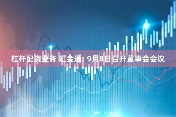 杠杆配资业务 汇金通: 9月8日召开董事会会议