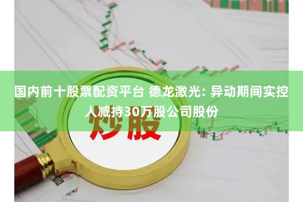 国内前十股票配资平台 德龙激光: 异动期间实控人减持30万股公司股份