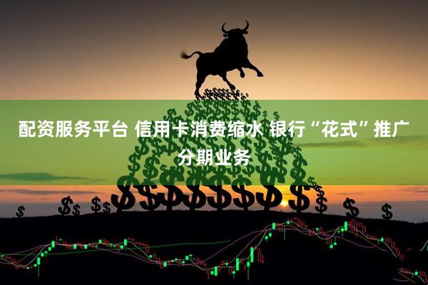 配资服务平台 信用卡消费缩水 银行“花式”推广分期业务