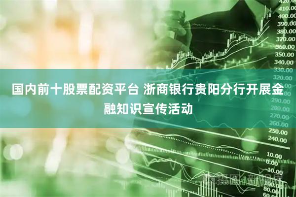 国内前十股票配资平台 浙商银行贵阳分行开展金融知识宣传活动