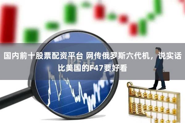 国内前十股票配资平台 网传俄罗斯六代机，说实话比美国的F47要好看
