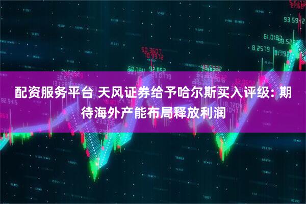 配资服务平台 天风证券给予哈尔斯买入评级: 期待海外产能布局释放利润