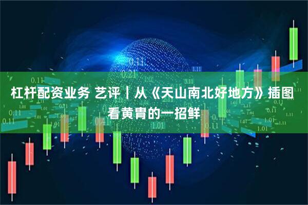 杠杆配资业务 艺评｜从《天山南北好地方》插图 看黄胄的一招鲜