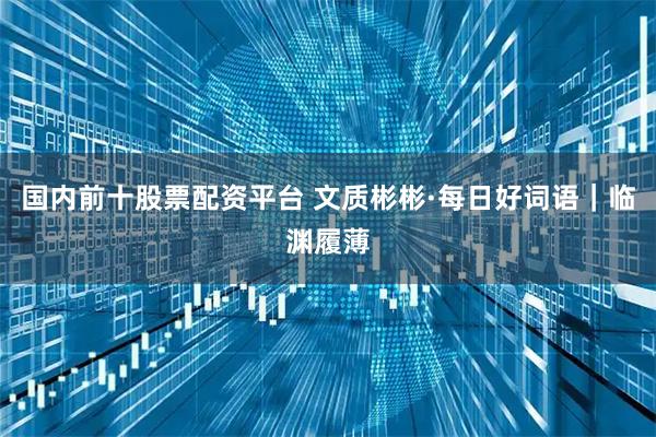 国内前十股票配资平台 文质彬彬·每日好词语｜临渊履薄
