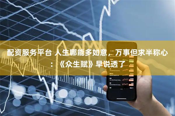 配资服务平台 人生哪能多如意，万事但求半称心：《众生赋》早说透了