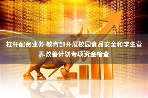 杠杆配资业务 教育部开展校园食品安全和学生营养改善计划专项资金检查