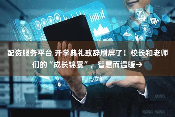 配资服务平台 开学典礼致辞刷屏了！校长和老师们的“成长锦囊”，智慧而温暖→