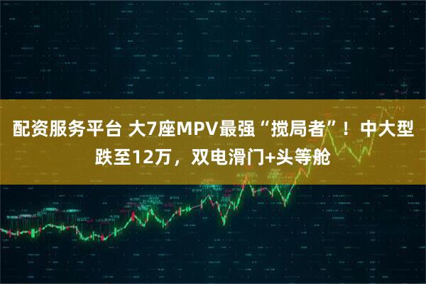 配资服务平台 大7座MPV最强“搅局者”！中大型跌至12万，双电滑门+头等舱
