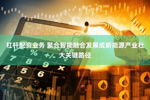 杠杆配资业务 聚合智能融合发展成新能源产业壮大关键路径