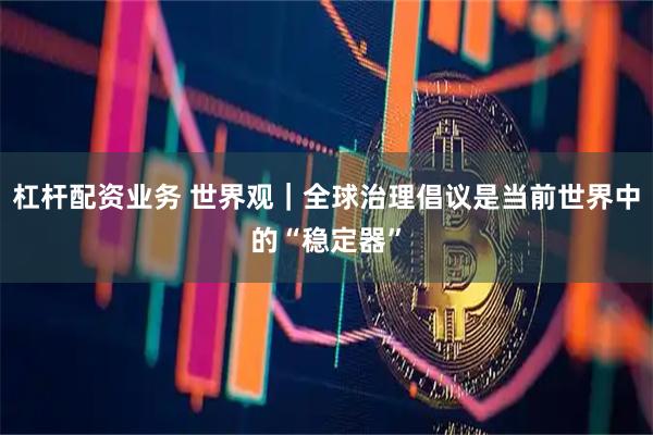 杠杆配资业务 世界观｜全球治理倡议是当前世界中的“稳定器”