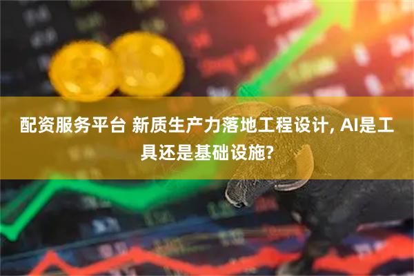 配资服务平台 新质生产力落地工程设计, AI是工具还是基础设施?