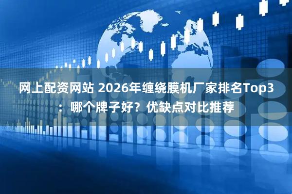 网上配资网站 2026年缠绕膜机厂家排名Top3:哪个牌子好?优缺点对比推荐