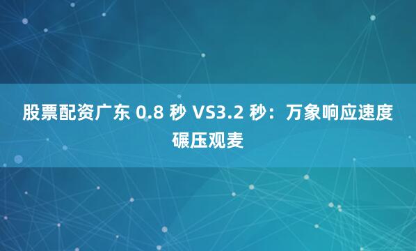 股票配资广东 0.8 秒 VS3.2 秒：万象响应速度碾压观麦
