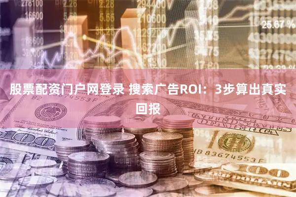 股票配资门户网登录 搜索广告ROI：3步算出真实回报