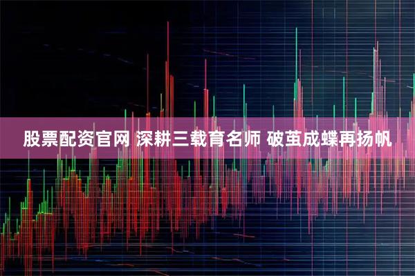 股票配资官网 深耕三载育名师 破茧成蝶再扬帆